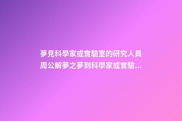 夢見科學家或實驗室的研究人員　周公解夢之夢到科學家或實驗室的
